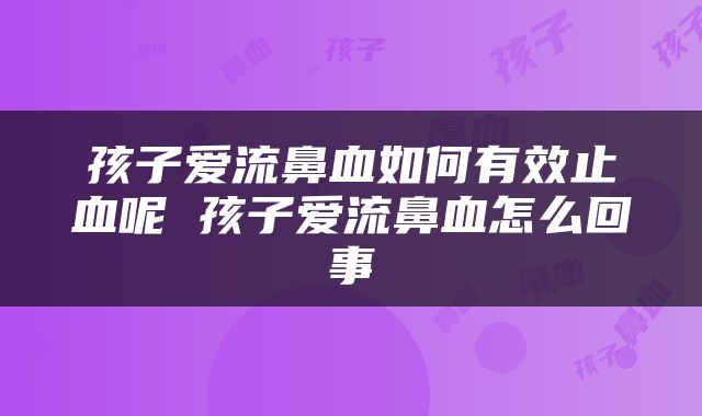 孩子爱流鼻血如何有效止血呢 孩子爱流鼻血怎么回事