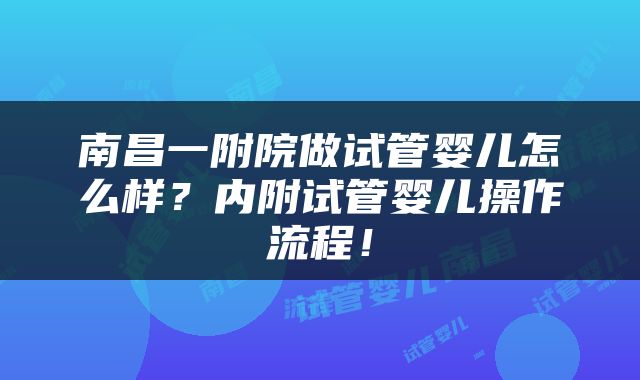 南昌一附院做试管婴儿怎么样？内附试管婴儿操作流程！
