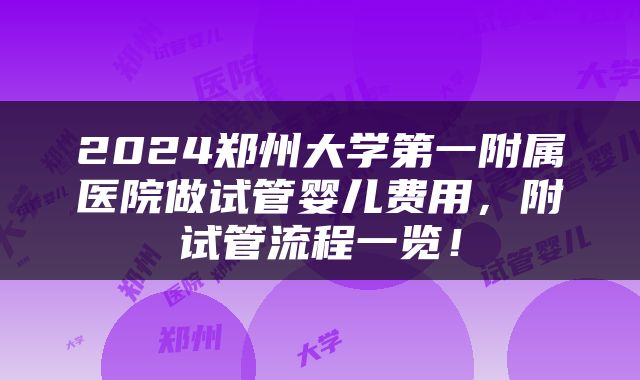 2024郑州大学第一附属医院做试管婴儿费用，附试管流程一览！