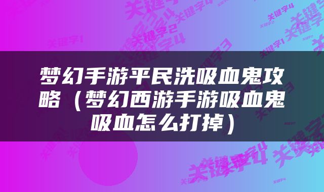 梦幻手游平民洗吸血鬼攻略（梦幻西游手游吸血鬼吸血怎么打掉）