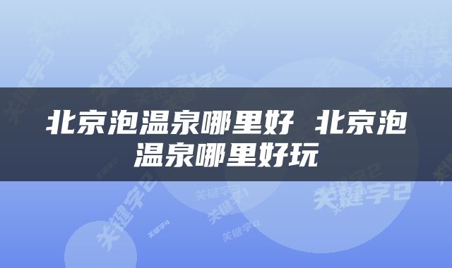 北京泡温泉哪里好 北京泡温泉哪里好玩