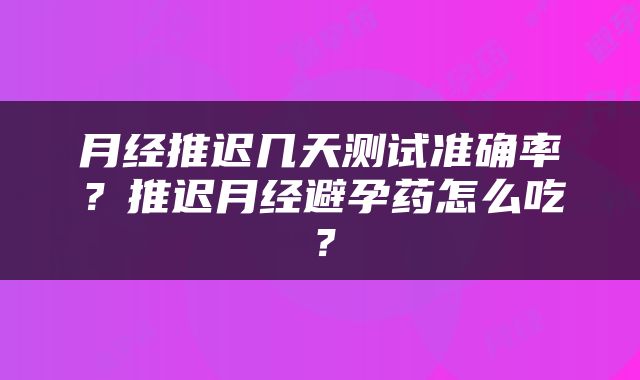 月经推迟几天测试准确率？推迟月经避孕药怎么吃？