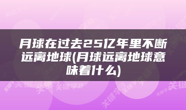 月球在过去25亿年里不断远离地球(月球远离地球意味着什么)