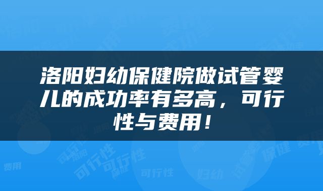 洛阳妇幼保健院做试管婴儿的成功率有多高，可行性与费用！