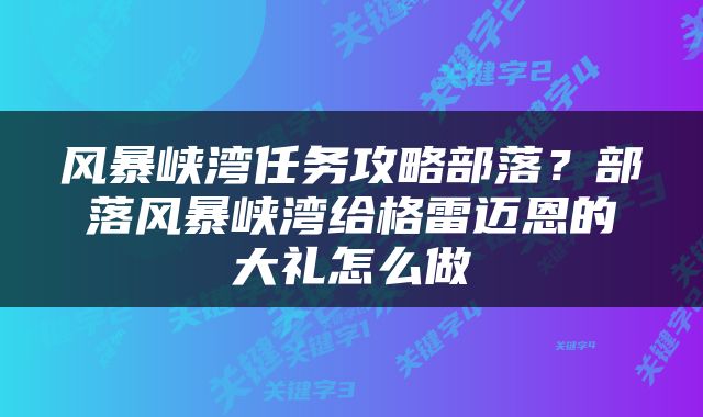 风暴峡湾任务攻略部落？部落风暴峡湾给格雷迈恩的大礼怎么做