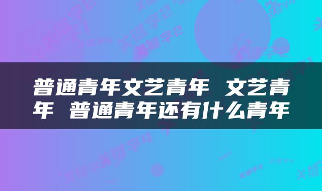 普通青年文艺青年 文艺青年 普通青年还有什么青年