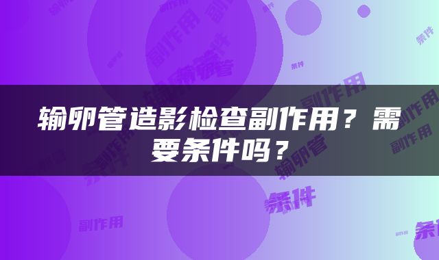 输卵管造影检查副作用？需要条件吗？