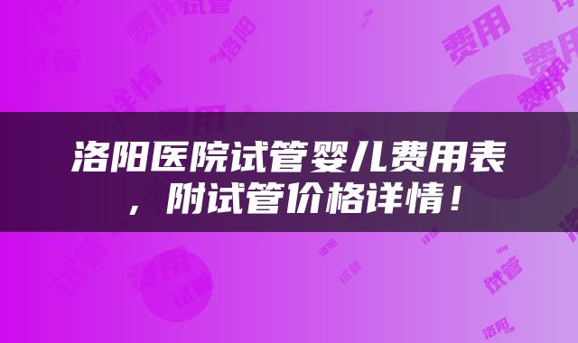 洛阳医院试管婴儿费用表，附试管价格详情！