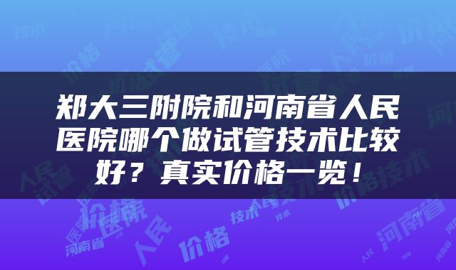 郑大三附院和河南省人民医院哪个做试管技术比较好？真实价格一览！