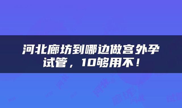 河北廊坊到哪边做宫外孕试管，10够用不！