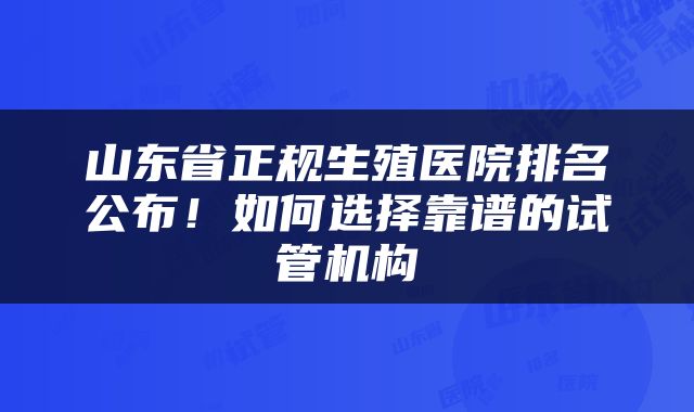 山东省正规生殖医院排名公布！如何选择靠谱的试管机构