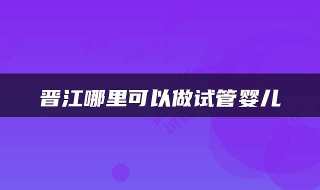 晋江哪里可以做试管婴儿
