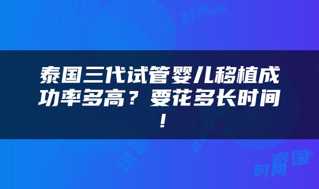 泰国三代试管婴儿移植成功率多高？要花多长时间！
