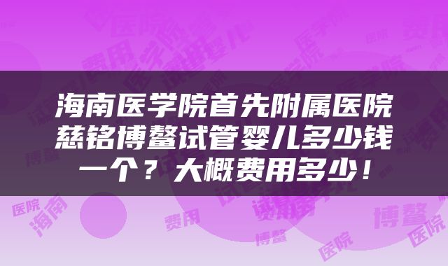 海南医学院首先附属医院慈铭博鳌试管婴儿多少钱一个？大概费用多少！