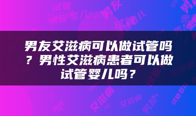 男友艾滋病可以做试管吗？男性艾滋病患者可以做试管婴儿吗？