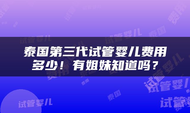 泰国第三代试管婴儿费用多少！有姐妹知道吗？