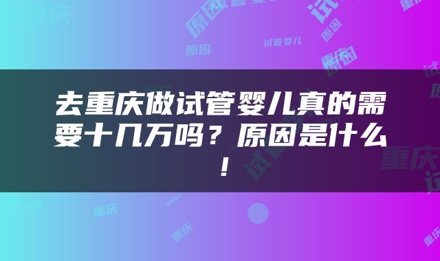 去重庆做试管婴儿真的需要十几万吗？原因是什么！