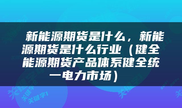  新能源期货是什么，新能源期货是什么行业（健全能源期货产品体系健全统一电力市场） 