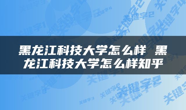 黑龙江科技大学怎么样 黑龙江科技大学怎么样知乎