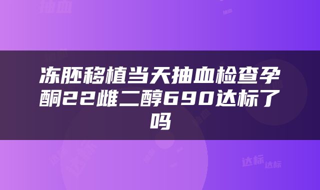 冻胚移植当天抽血检查孕酮22雌二醇690达标了吗