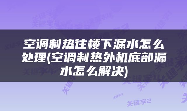 空调制热往楼下漏水怎么处理(空调制热外机底部漏水怎么解决)