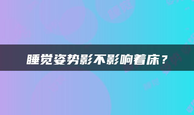 睡觉姿势影不影响着床？