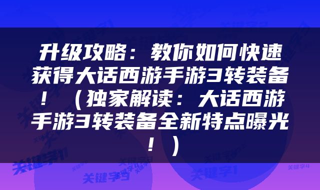升级攻略：教你如何快速获得大话西游手游3转装备！（独家解读：大话西游手游3转装备全新特点曝光！）