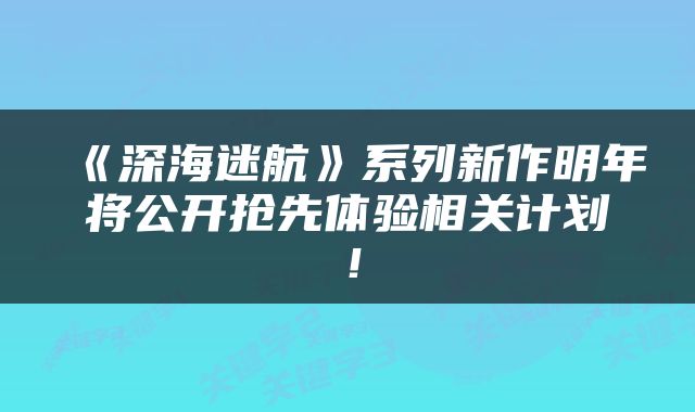 《深海迷航》系列新作明年将公开抢先体验相关计划！