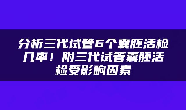 分析三代试管6个囊胚活检几率！附三代试管囊胚活检受影响因素