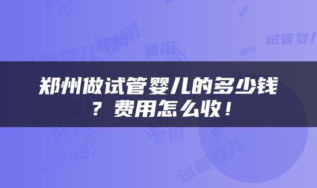 郑州做试管婴儿的多少钱？费用怎么收！