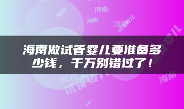 海南做试管婴儿要准备多少钱，千万别错过了！