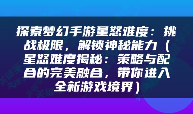 探索梦幻手游星怒难度：挑战极限，解锁神秘能力（星怒难度揭秘：策略与配合的完美融合，带你进入全新游戏境界）