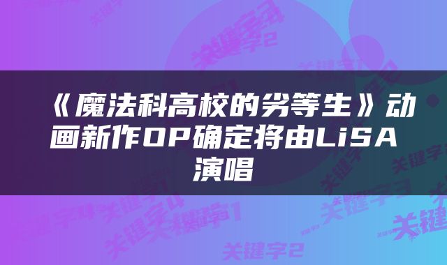 《魔法科高校的劣等生》动画新作OP确定将由LiSA演唱