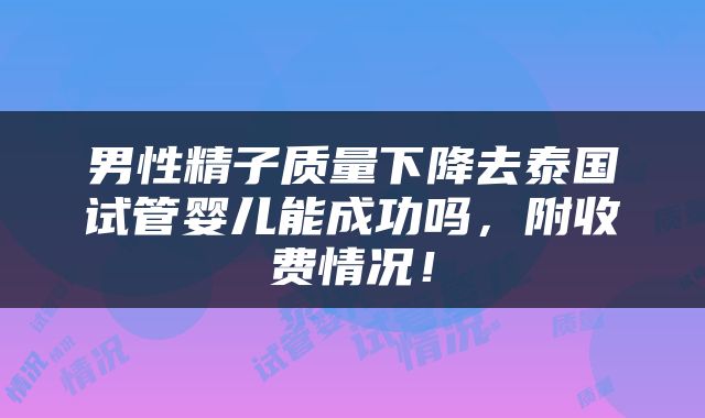 男性精子质量下降去泰国试管婴儿能成功吗，附收费情况！