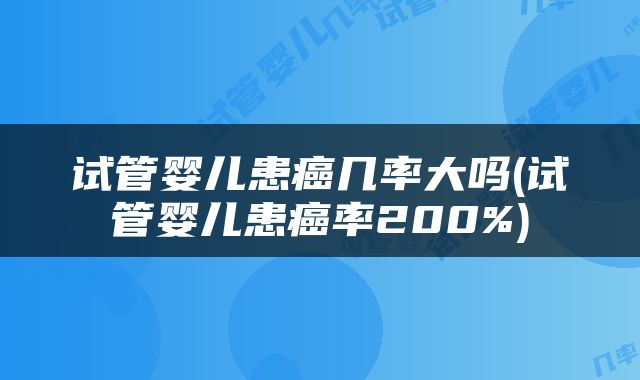 试管婴儿患癌几率大吗(试管婴儿患癌率200%)