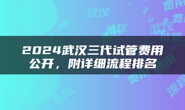 2024武汉三代试管费用公开，附详细流程排名