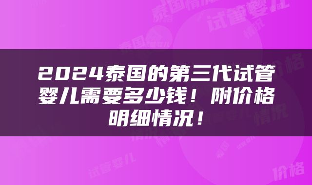 2024泰国的第三代试管婴儿需要多少钱！附价格明细情况！