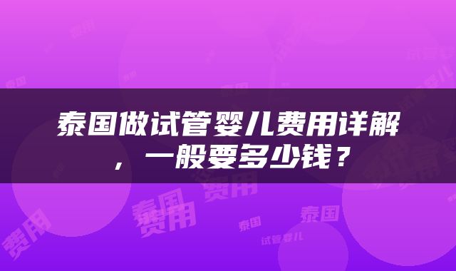 泰国做试管婴儿费用详解，一般要多少钱？