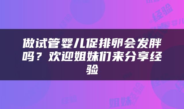 做试管婴儿促排卵会发胖吗？欢迎姐妹们来分享经验