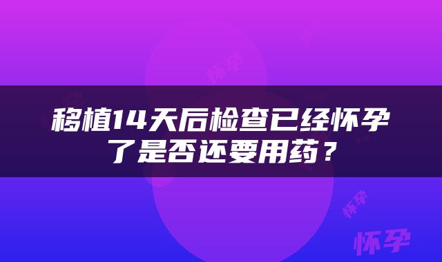 移植14天后检查已经怀孕了是否还要用药？