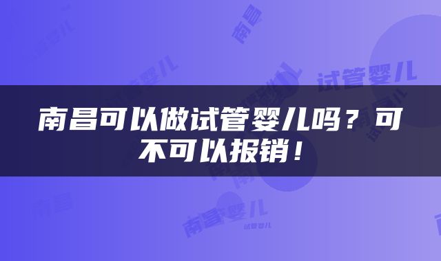 南昌可以做试管婴儿吗？可不可以报销！
