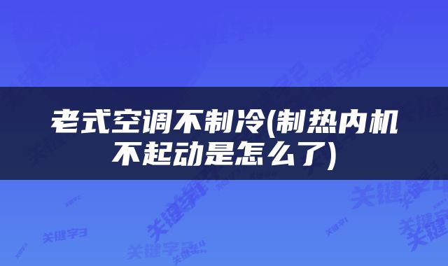 老式空调不制冷(制热内机不起动是怎么了)