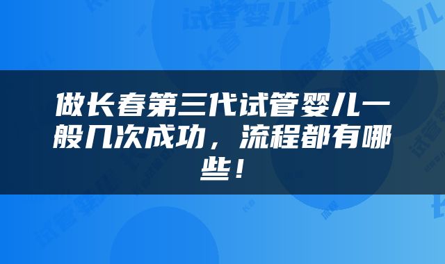 做长春第三代试管婴儿一般几次成功，流程都有哪些！