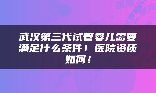 武汉第三代试管婴儿需要满足什么条件！医院资质如何！