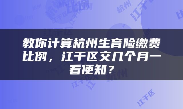 教你计算杭州生育险缴费比例，江干区交几个月一看便知？