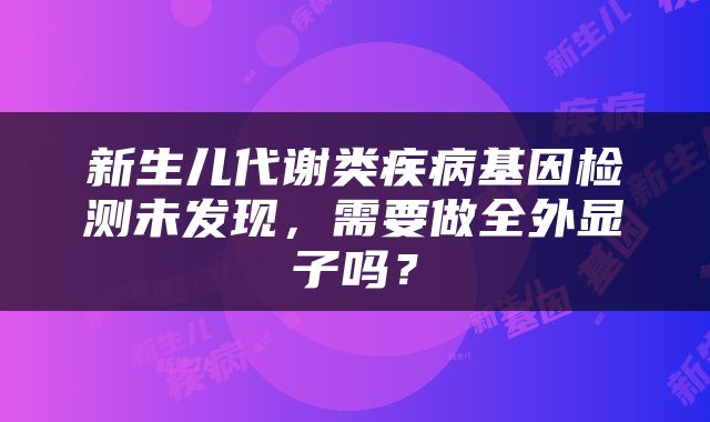 新生儿代谢类疾病基因检测未发现，需要做全外显子吗？
