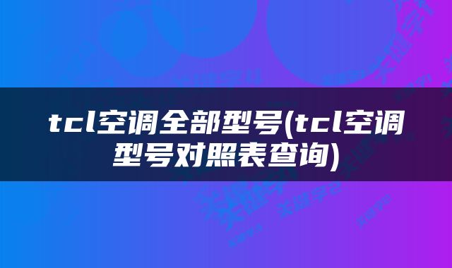 tcl空调全部型号(tcl空调型号对照表查询)