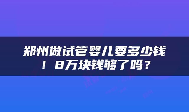 郑州做试管婴儿要多少钱！8万块钱够了吗？