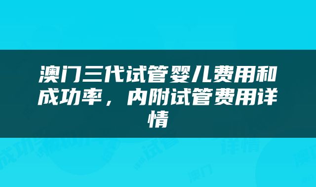 澳门三代试管婴儿费用和成功率，内附试管费用详情