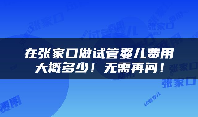 在张家口做试管婴儿费用大概多少！无需再问！
